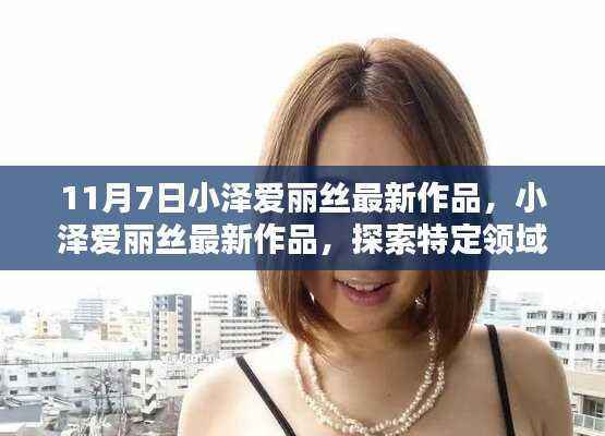 小泽爱丽丝最新作品，探索特定领域的独特影响与地位，11月7日震撼发布！