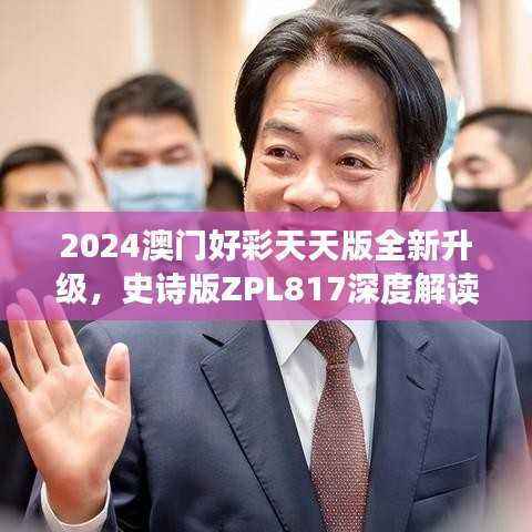 2024澳门好彩天天版全新升级,史诗版ZPL817深度解读与解析