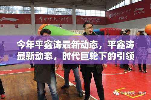 平鑫涛最新动态,时代巨轮下的引领者,展现最新引领力量