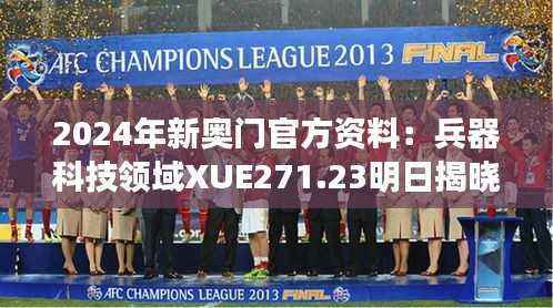 2024年新奥门官方资料:兵器科技领域XUE271.23明日揭晓
