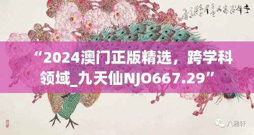 “2024澳门正版精选,跨学科领域_九天仙NJO667.29”
