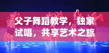 父子舞蹈教学,独家试唱,共享艺术之旅的魅力时刻