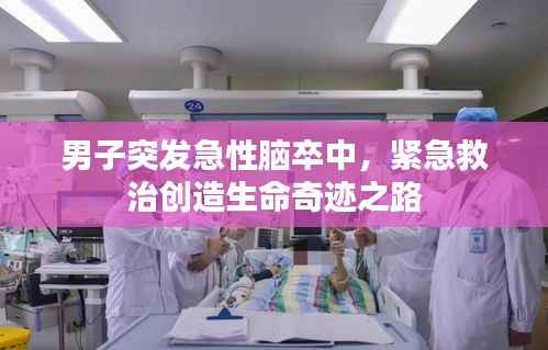 男子突发急性脑卒中,紧急救治创造生命奇迹之路