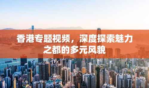 香港专题视频,深度探索魅力之都的多元风貌