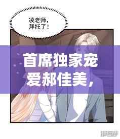 首席独家宠爱郝佳美,首席的独家宠爱视频