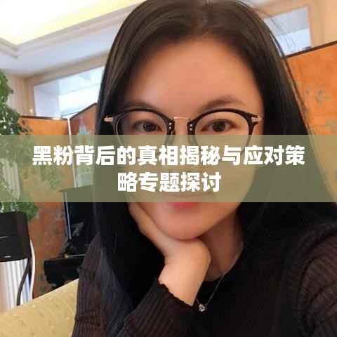 黑粉背后的真相揭秘与应对策略专题探讨