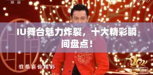 IU舞台魅力炸裂,十大精彩瞬间盘点!