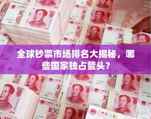 全球钞票市场排名大揭秘,哪些国家独占鳌头?