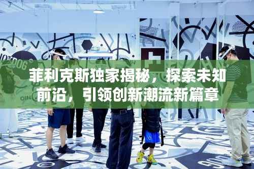 菲利克斯独家揭秘,探索未知前沿,引领创新潮流新篇章