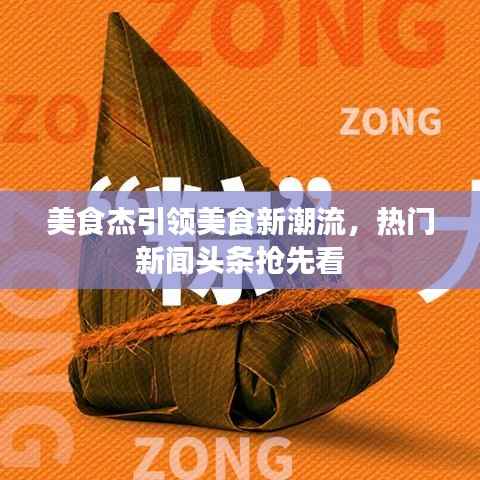 美食杰引领美食新潮流,热门新闻头条抢先看