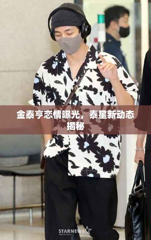金泰亨恋情曝光,泰星新动态揭秘