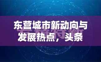 东营城市新动向与发展热点,头条新闻速递