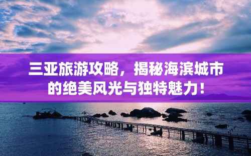 三亚旅游攻略,揭秘海滨城市的绝美风光与独特魅力!