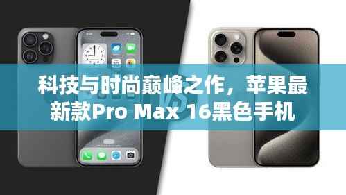 科技与时尚巅峰之作,苹果最新款Pro Max 16黑色手机