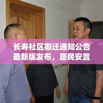 长寿社区搬迁通知公告最新版发布,居民安置新动向
