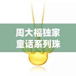 周大福独家童话系列珠宝,传世之作,诠释永恒爱情