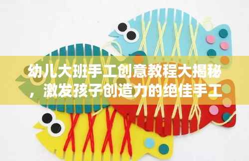 幼儿大班手工创意教程大揭秘,激发孩子创造力的绝佳手工活动!