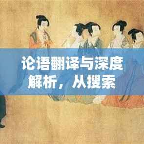 论语翻译与深度解析,从搜索引擎到智慧启迪之路