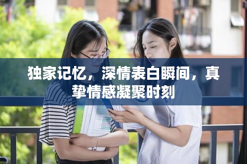 独家记忆,深情表白瞬间,真挚情感凝聚时刻