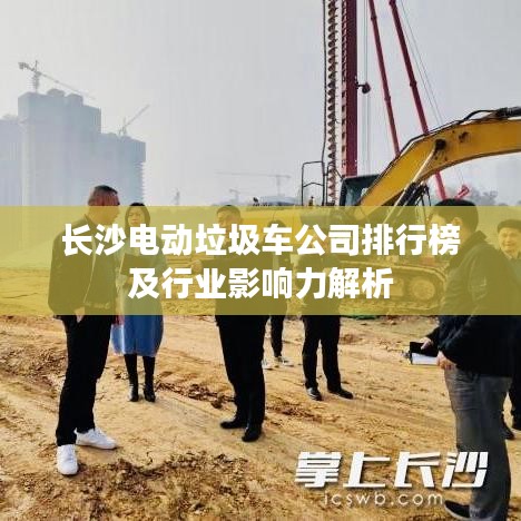 长沙电动垃圾车公司排行榜及行业影响力解析