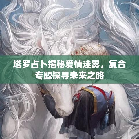 塔罗占卜揭秘爱情迷雾,复合专题探寻未来之路