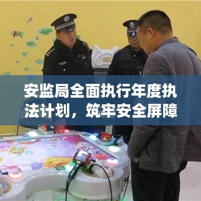 安监局全面执行年度执法计划,筑牢安全屏障,助力可持续发展之路